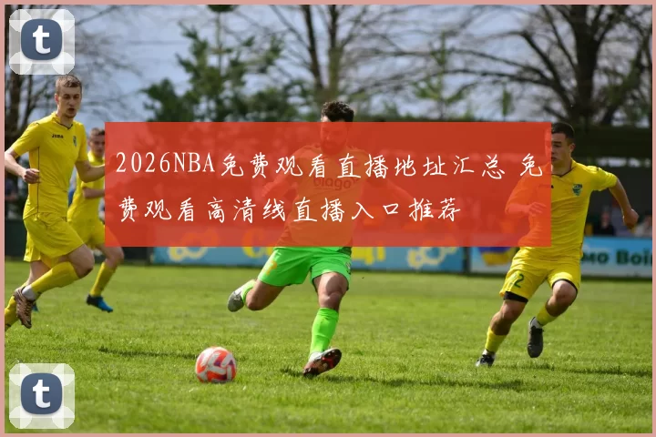 2026NBA免费观看直播地址汇总 免费观看高清线直播入口推荐