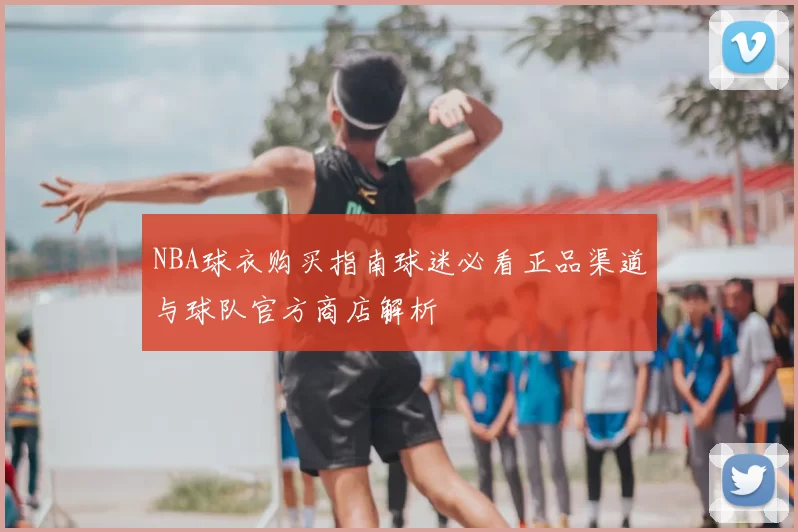 NBA球衣购买指南球迷必看正品渠道与球队官方商店解析