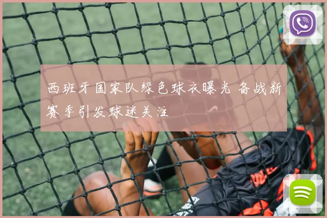 西班牙国家队绿色球衣曝光 备战新赛季引发球迷关注