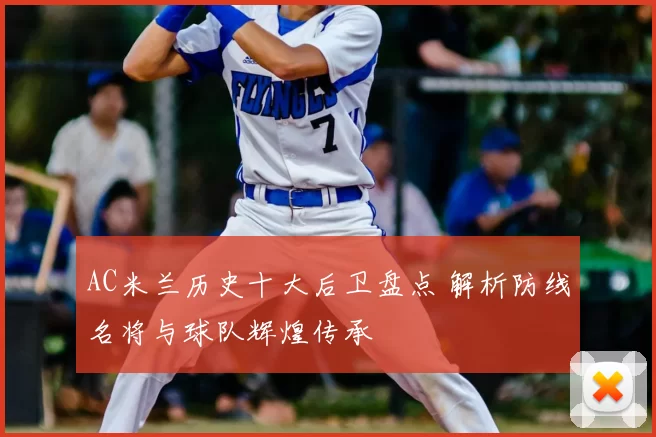 AC米兰历史十大后卫盘点 解析防线名将与球队辉煌传承