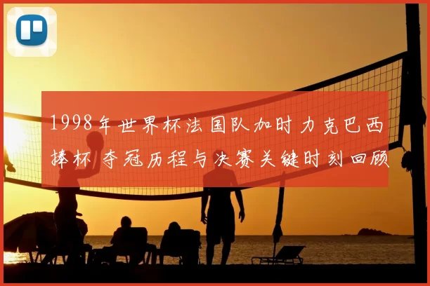 1998年世界杯法国队加时力克巴西捧杯 夺冠历程与决赛关键时刻回顾