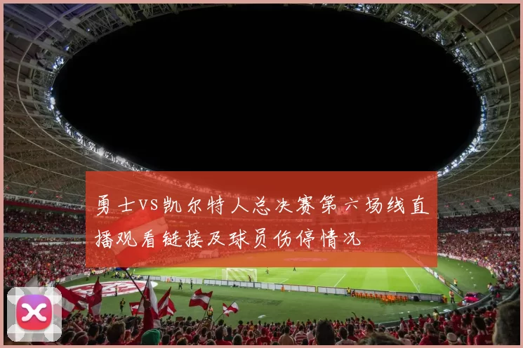 勇士vs凯尔特人总决赛第六场线直播观看链接及球员伤停情况