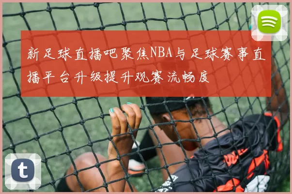 新足球直播吧聚焦NBA与足球赛事直播平台升级提升观赛流畅度