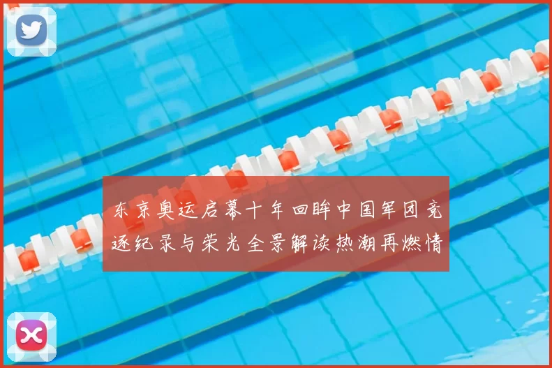 东京奥运启幕十年回眸中国军团竞逐纪录与荣光全景解读热潮再燃情