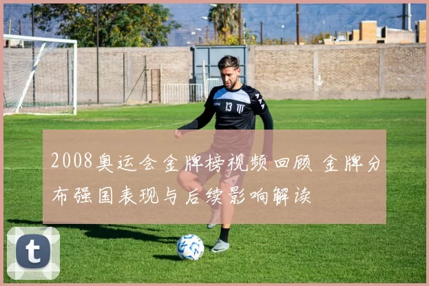 2008奥运会金牌榜视频回顾 金牌分布强国表现与后续影响解读