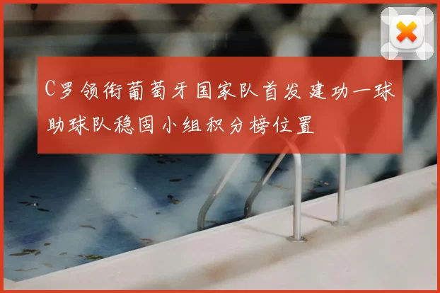 C罗领衔葡萄牙国家队首发建功一球助球队稳固小组积分榜位置