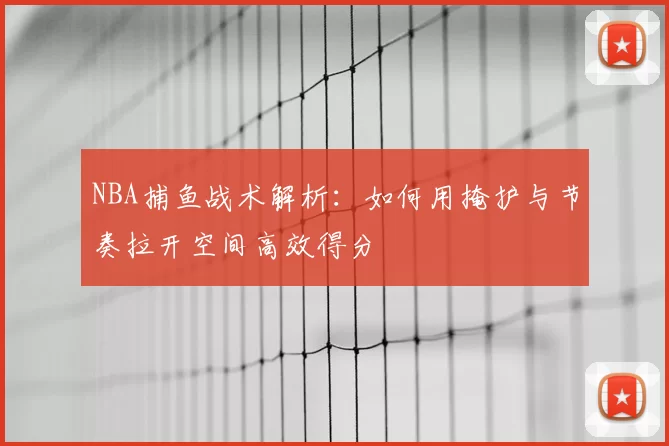 NBA捕鱼战术解析：如何用掩护与节奏拉开空间高效得分