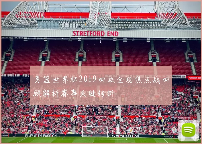 男篮世界杯2019回放全场焦点战回顾解析赛事关键转折