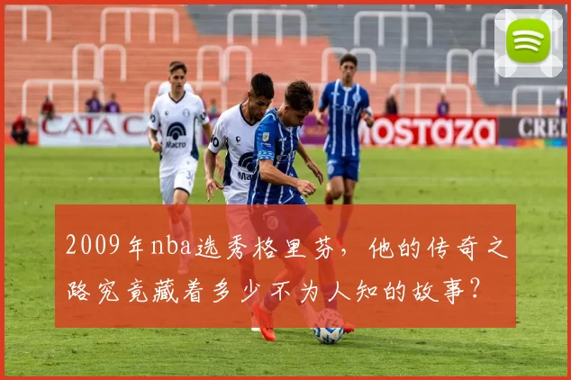 2009年nba选秀格里芬，他的传奇之路究竟藏着多少不为人知的故事？