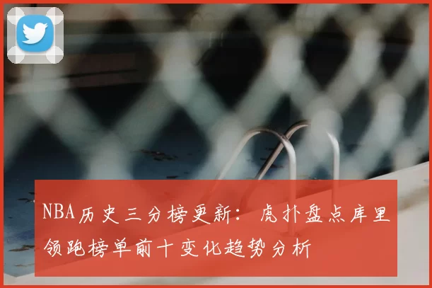 NBA历史三分榜更新:虎扑盘点库里领跑榜单前十变化趋势分析