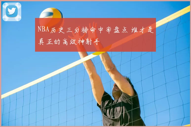 NBA历史三分榜命中率盘点 谁才是真正的高效神射手