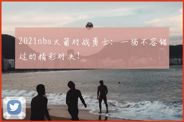 2021nba火箭对战勇士：一场不容错过的精彩对决！