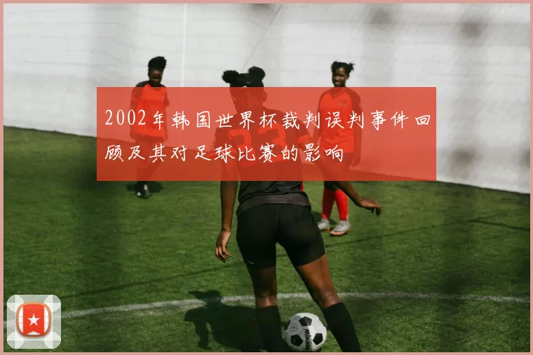 2002年韩国世界杯裁判误判事件回顾及其对足球比赛的影响