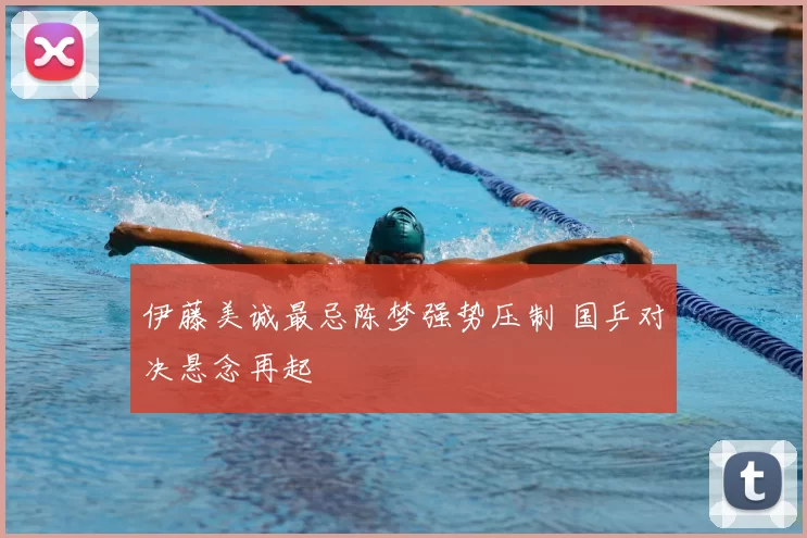 伊藤美诚最忌陈梦强势压制 国乒对决悬念再起