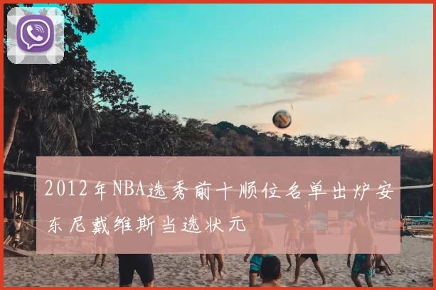 2012年NBA选秀前十顺位名单出炉安东尼戴维斯当选状元