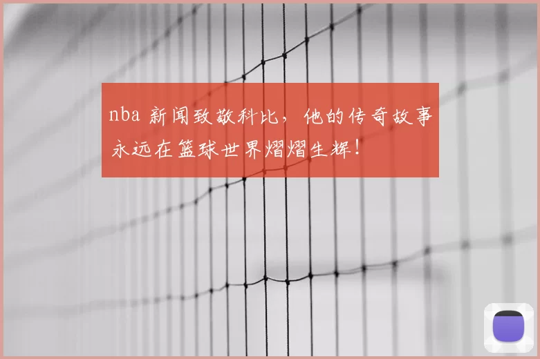 nba 新闻致敬科比，他的传奇故事永远在篮球世界熠熠生辉！