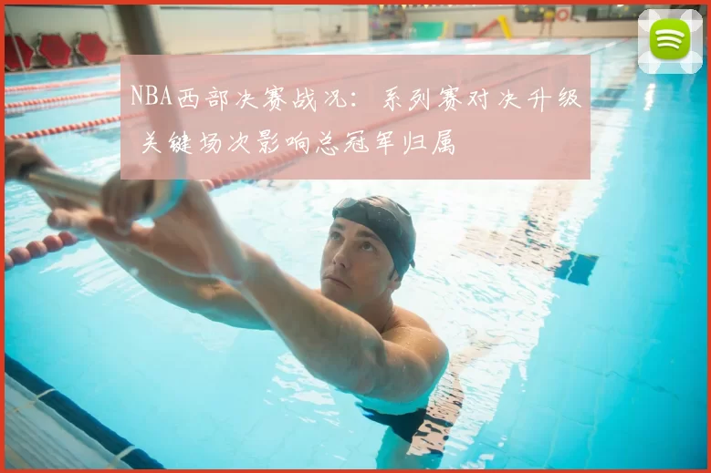 NBA西部决赛战况：系列赛对决升级 关键场次影响总冠军归属