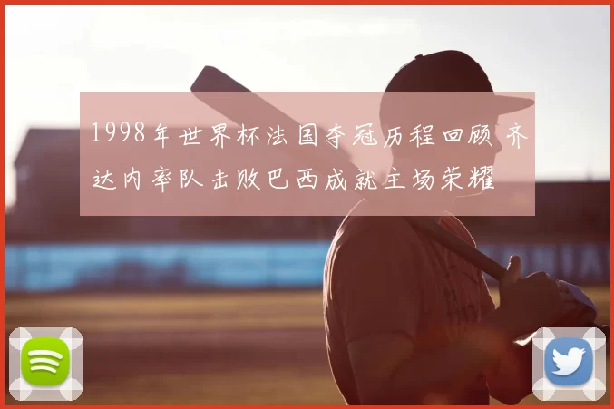 1998年世界杯法国夺冠历程回顾 齐达内率队击败巴西成就主场荣耀