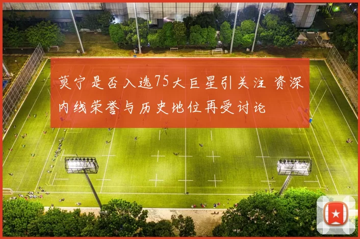 莫宁是否入选75大巨星引关注 资深内线荣誉与历史地位再受讨论