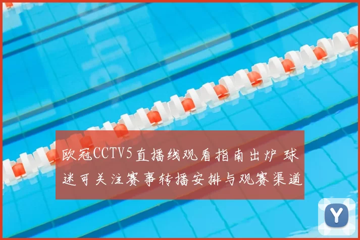欧冠CCTV5直播线观看指南出炉 球迷可关注赛事转播安排与观赛渠道
