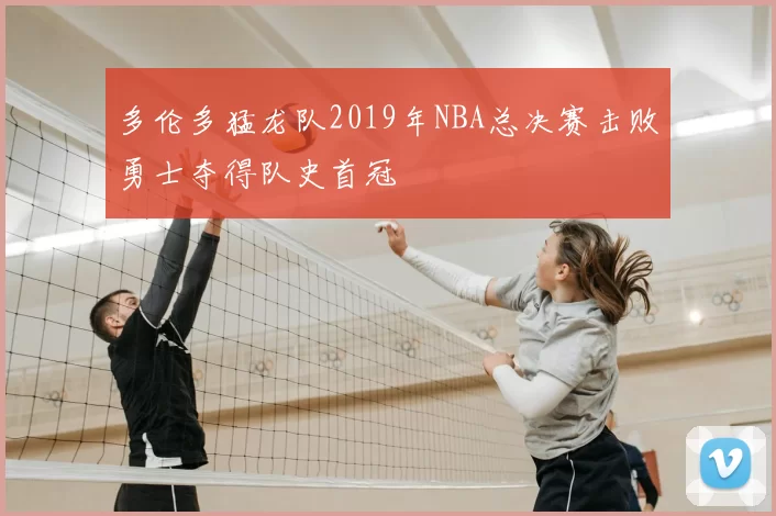 多伦多猛龙队2019年NBA总决赛击败勇士夺得队史首冠