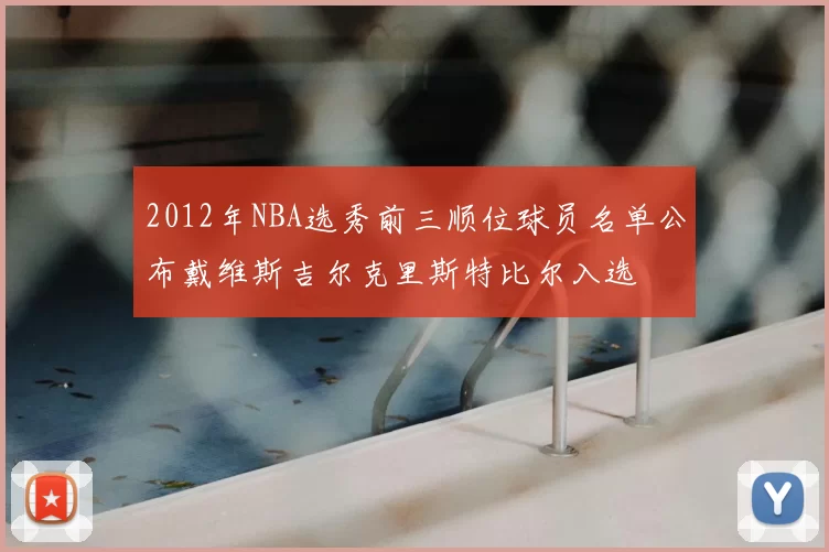 2012年NBA选秀前三顺位球员名单公布戴维斯吉尔克里斯特比尔入选