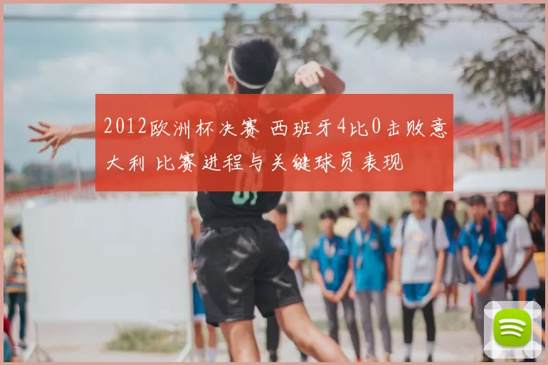 2012欧洲杯决赛 西班牙4比0击败意大利 比赛进程与关键球员表现