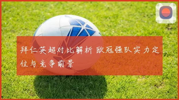 拜仁英超对比解析 欧冠强队实力定位与竞争前景