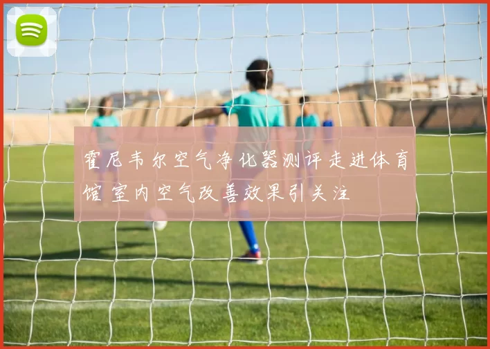 霍尼韦尔空气净化器测评走进体育馆 室内空气改善效果引关注