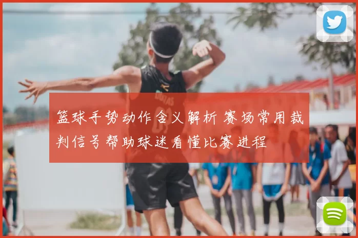 篮球手势动作含义解析 赛场常用裁判信号帮助球迷看懂比赛进程