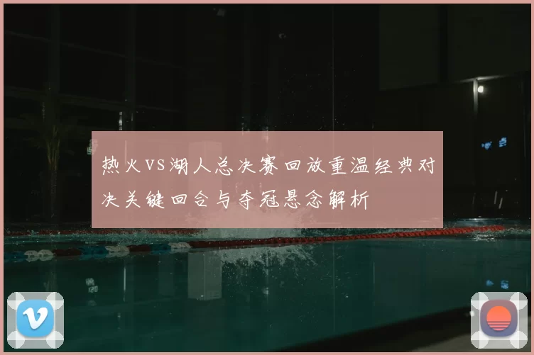 热火vs湖人总决赛回放重温经典对决关键回合与夺冠悬念解析