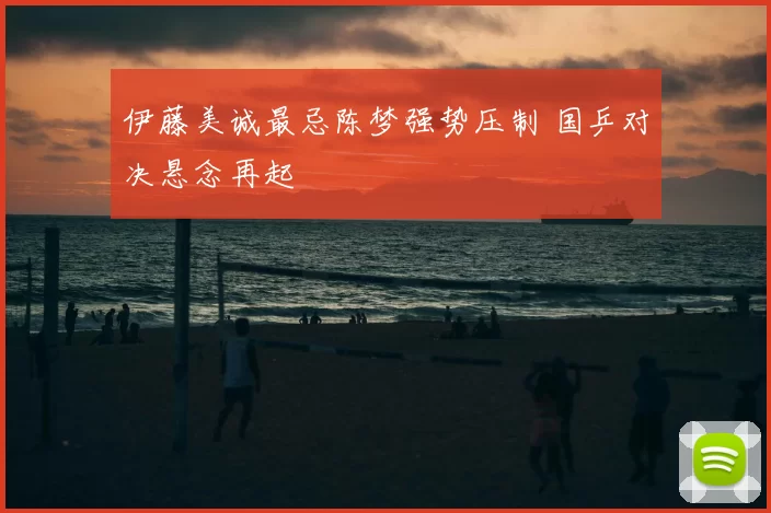 伊藤美诚最忌陈梦强势压制 国乒对决悬念再起