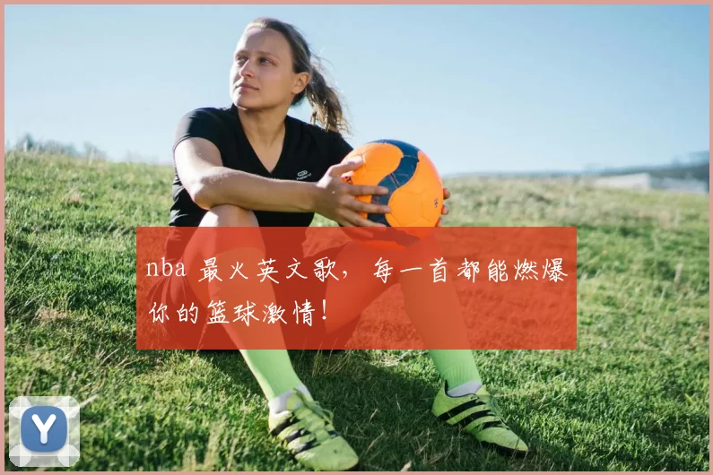 nba 最火英文歌，每一首都能燃爆你的篮球激情！