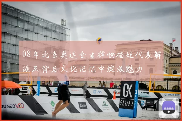 08年北京奥运会吉祥物福娃代表解读及背后文化记忆中绽放魅力