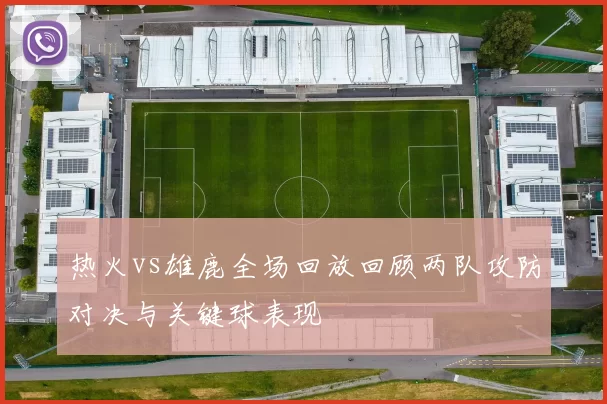 热火vs雄鹿全场回放回顾两队攻防对决与关键球表现