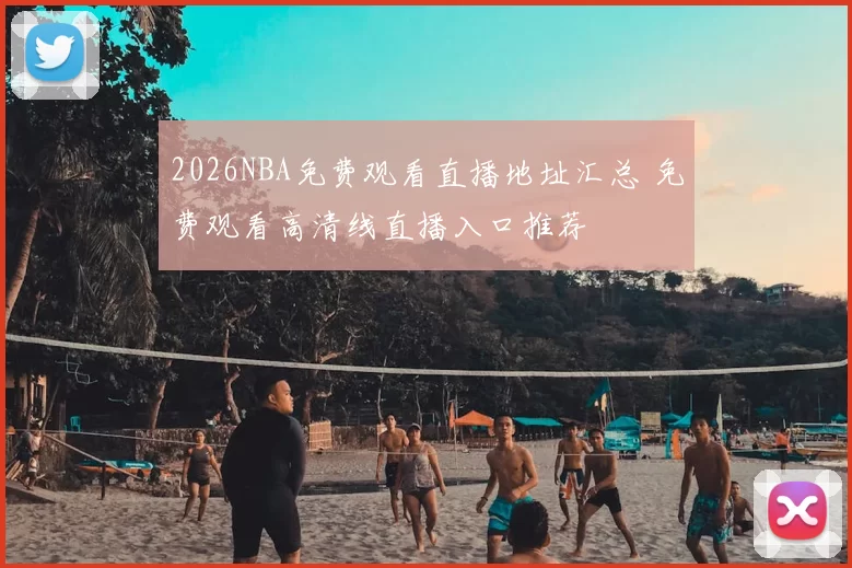 2026NBA免费观看直播地址汇总 免费观看高清线直播入口推荐