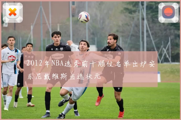 2012年NBA选秀前十顺位名单出炉安东尼戴维斯当选状元