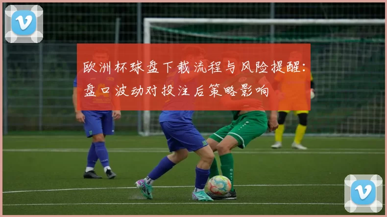 欧洲杯球盘下载流程与风险提醒：盘口波动对投注后策略影响