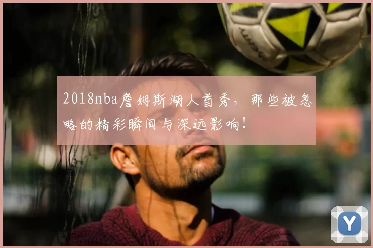 2018nba詹姆斯湖人首秀，那些被忽略的精彩瞬间与深远影响！