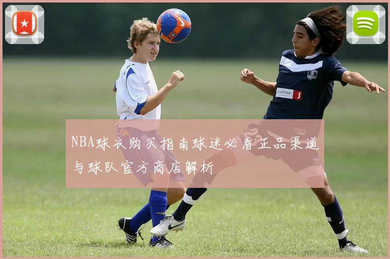 NBA球衣购买指南球迷必看正品渠道与球队官方商店解析