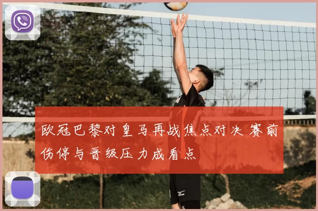 欧冠巴黎对皇马再战焦点对决 赛前伤停与晋级压力成看点