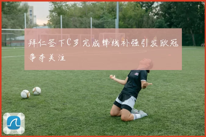 拜仁签下C罗完成锋线补强引发欧冠争夺关注