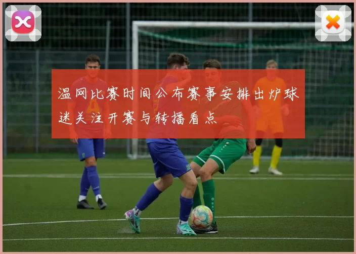 温网比赛时间公布赛事安排出炉球迷关注开赛与转播看点
