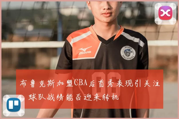 布鲁克斯加盟CBA后首秀表现引关注,球队战绩能否迎来转机