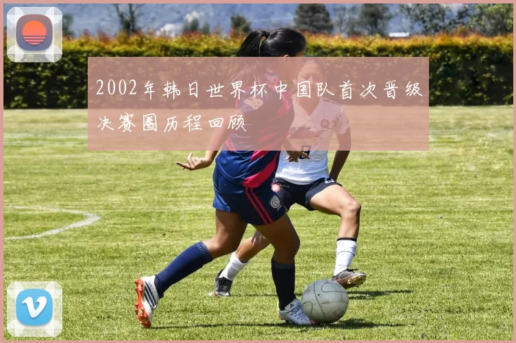 2002年韩日世界杯中国队首次晋级决赛圈历程回顾