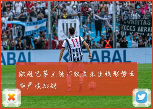 欧冠巴萨主场不敌国米出线形势面临严峻挑战