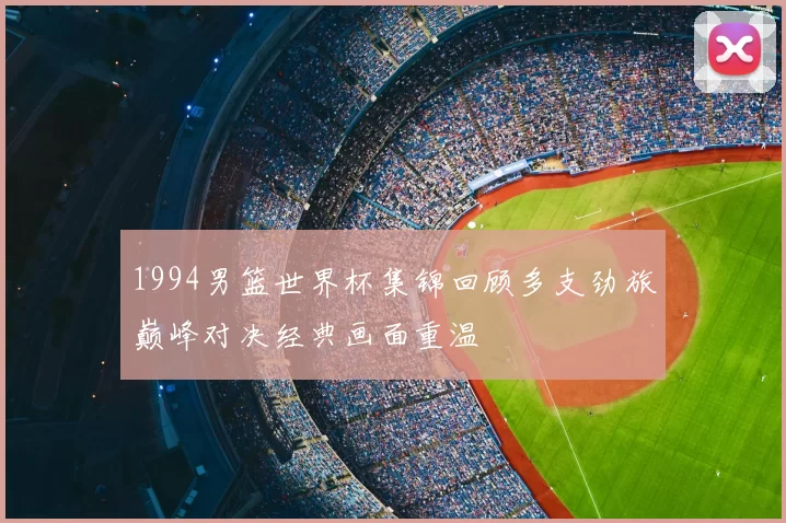 1994男篮世界杯集锦回顾多支劲旅巅峰对决经典画面重温