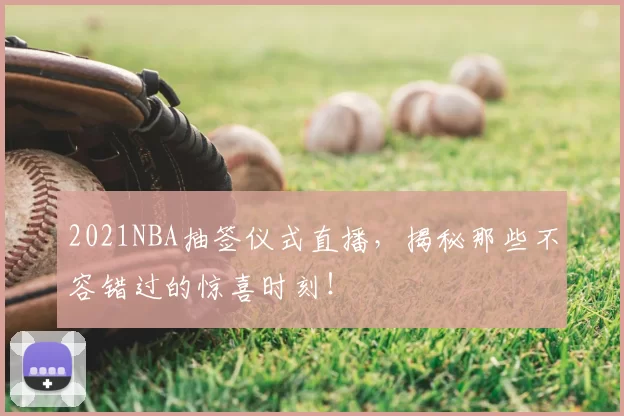 2021NBA抽签仪式直播，揭秘那些不容错过的惊喜时刻！