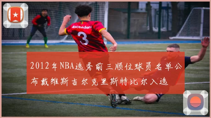 2012年NBA选秀前三顺位球员名单公布戴维斯吉尔克里斯特比尔入选