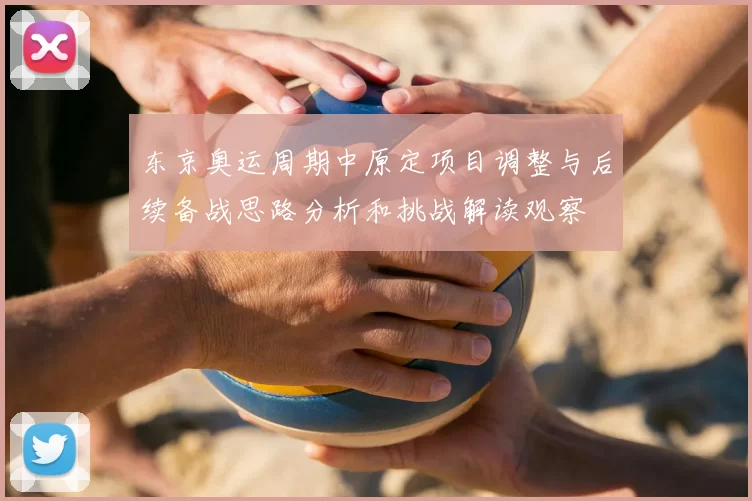 东京奥运周期中原定项目调整与后续备战思路分析和挑战解读观察
